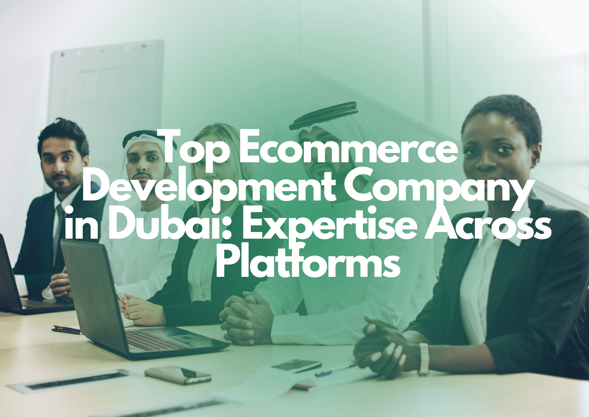 Top Ecommerce Development Company in Dubai: Expertise Across Platforms